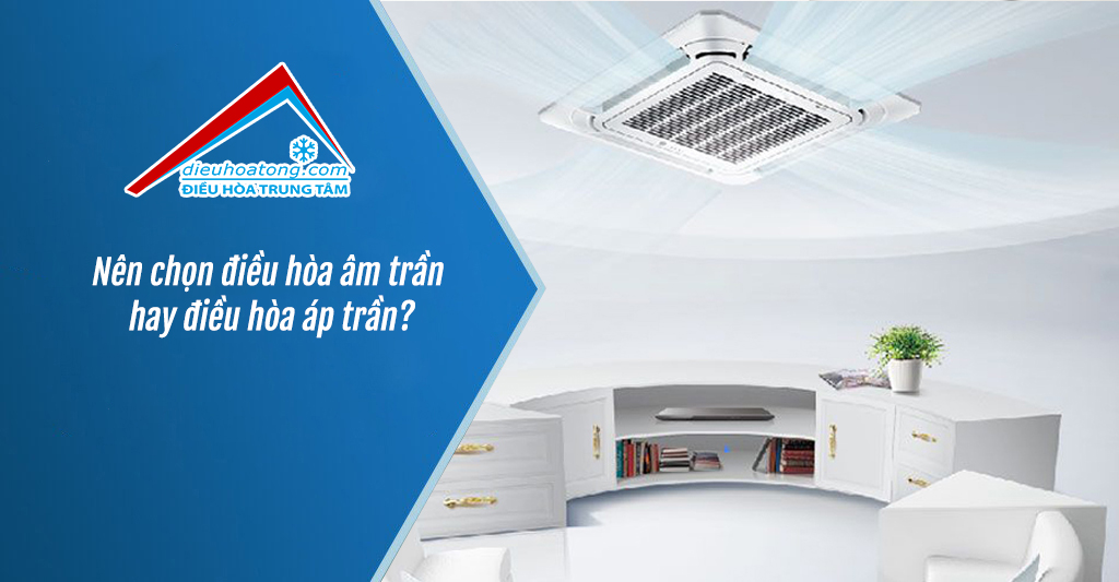 Nên chọn điều hòa âm trần hay điều hòa áp trần?