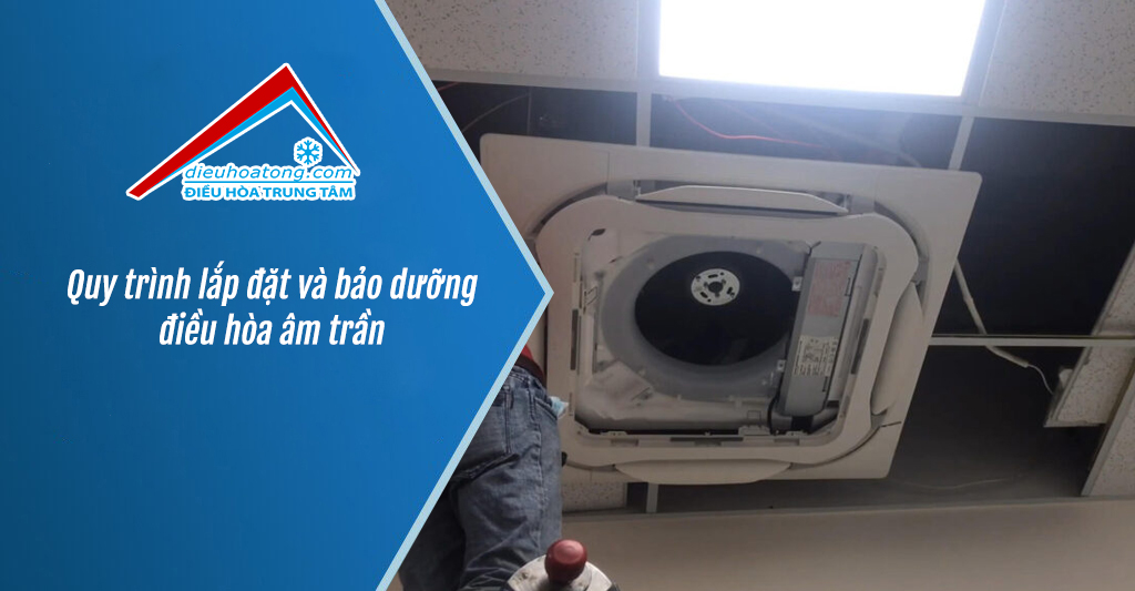 Quy trình lắp đặt và bảo dưỡng điều hòa âm trần
