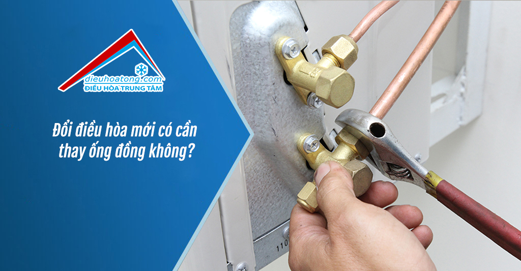 Đổi điều hòa mới có cần thay ống đồng không?